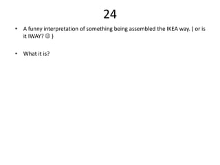 24
• A funny interpretation of something being assembled the IKEA way. ( or is
  it IWAY?  )

• What it is?
 