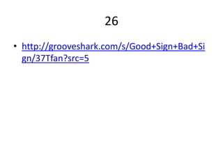 26
• http://grooveshark.com/s/Good+Sign+Bad+Si
  gn/37Tfan?src=5
 