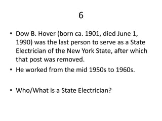 6
• Dow B. Hover (born ca. 1901, died June 1,
  1990) was the last person to serve as a State
  Electrician of the New York State, after which
  that post was removed.
• He worked from the mid 1950s to 1960s.

• Who/What is a State Electrician?
 