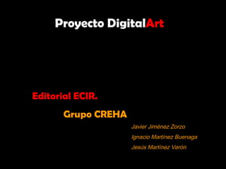 Proyecto DigitalArt
Javier Jiménez Zorzo
Ignacio Martínez Buenaga
Jesús Martínez Verón
Editorial ECIR.
Grupo CREHA
 