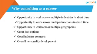 Why consulting as a career
✓ Opportunity to work across multiple industries in short time
✓ Opportunity to work across multiple functions in short time
✓ Opportunity to work across multiple geographies
✓ Great Exit options
✓ Good industry connects
✓ Overall personality development
 