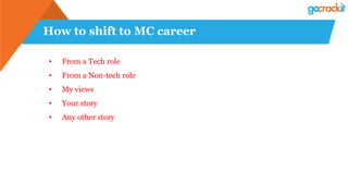 How to shift to MC career
• From a Tech role
• From a Non-tech role
• My views
• Your story
• Any other story
 