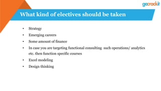 What kind of electives should be taken
• Strategy
• Emerging careers
• Some amount of finance
• In case you are targeting functional consulting such operations/ analytics
etc. then function specific courses
• Excel modeling
• Design thinking
 