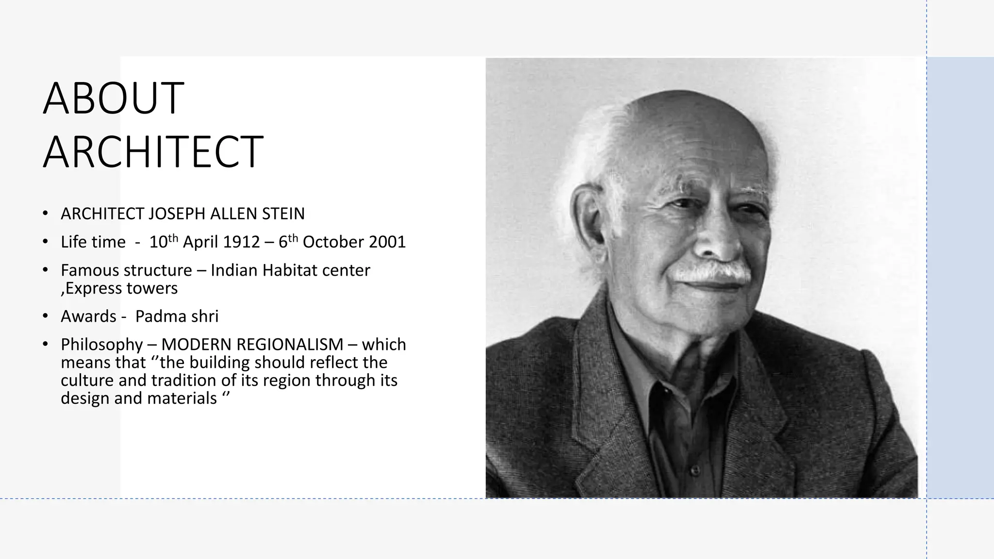 ABOUT
ARCHITECT
• ARCHITECT JOSEPH ALLEN STEIN
• Life time - 10th April 1912 – 6th October 2001
• Famous structure – Indian Habitat center
,Express towers
• Awards - Padma shri
• Philosophy – MODERN REGIONALISM – which
means that ‘’the building should reflect the
culture and tradition of its region through its
design and materials ‘’
 