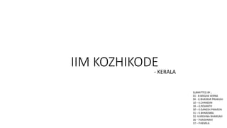 IIM KOZHIKODE
- KERALA
SUBMITTED BY ;
01 - B.MEGHA VERNA
04 - G.BHASKAR PRAKASH
10 – K.CHANDINI
18 – G.REVANTH
30 – K.GANESH PRAVEEN
31 – K.BHARDWAJ
32- K.KRISHNA BHARGAVI
36 – P.VAISHNAVI
37 – P.HEMILA
 