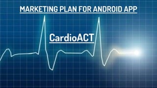 MARKETING PLAN FOR ANDROID APP
CardioACT
 