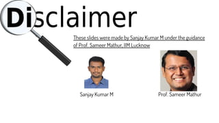 These slides were made by Sanjay Kumar M under the guidance
of Prof. Sameer Mathur, IIM Lucknow
Sanjay Kumar M Prof. Sameer Mathur
 