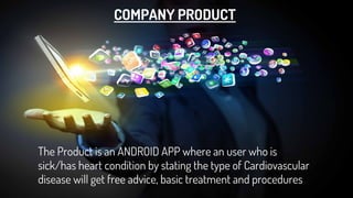 COMPANY PRODUCT
The Product is an ANDROID APP where an user who is
sick/has heart condition by stating the type of Cardiovascular
disease will get free advice, basic treatment and procedures
 