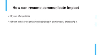 How can resume communicate impact
Final sign-off
by GoCrackIt
15 years of experience
Her first 3 lines were only which was talked in all interviews/ shortlisting !!!
 