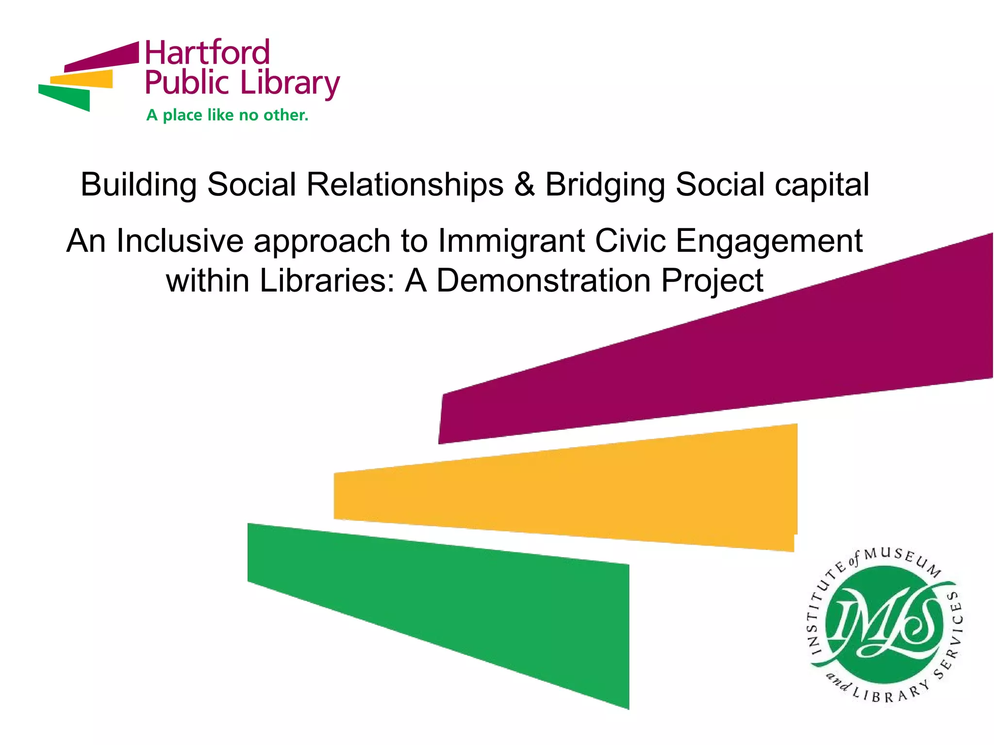 Building Social Relationships & Bridging Social capital
An Inclusive approach to Immigrant Civic Engagement
within Libraries: A Demonstration Project
 