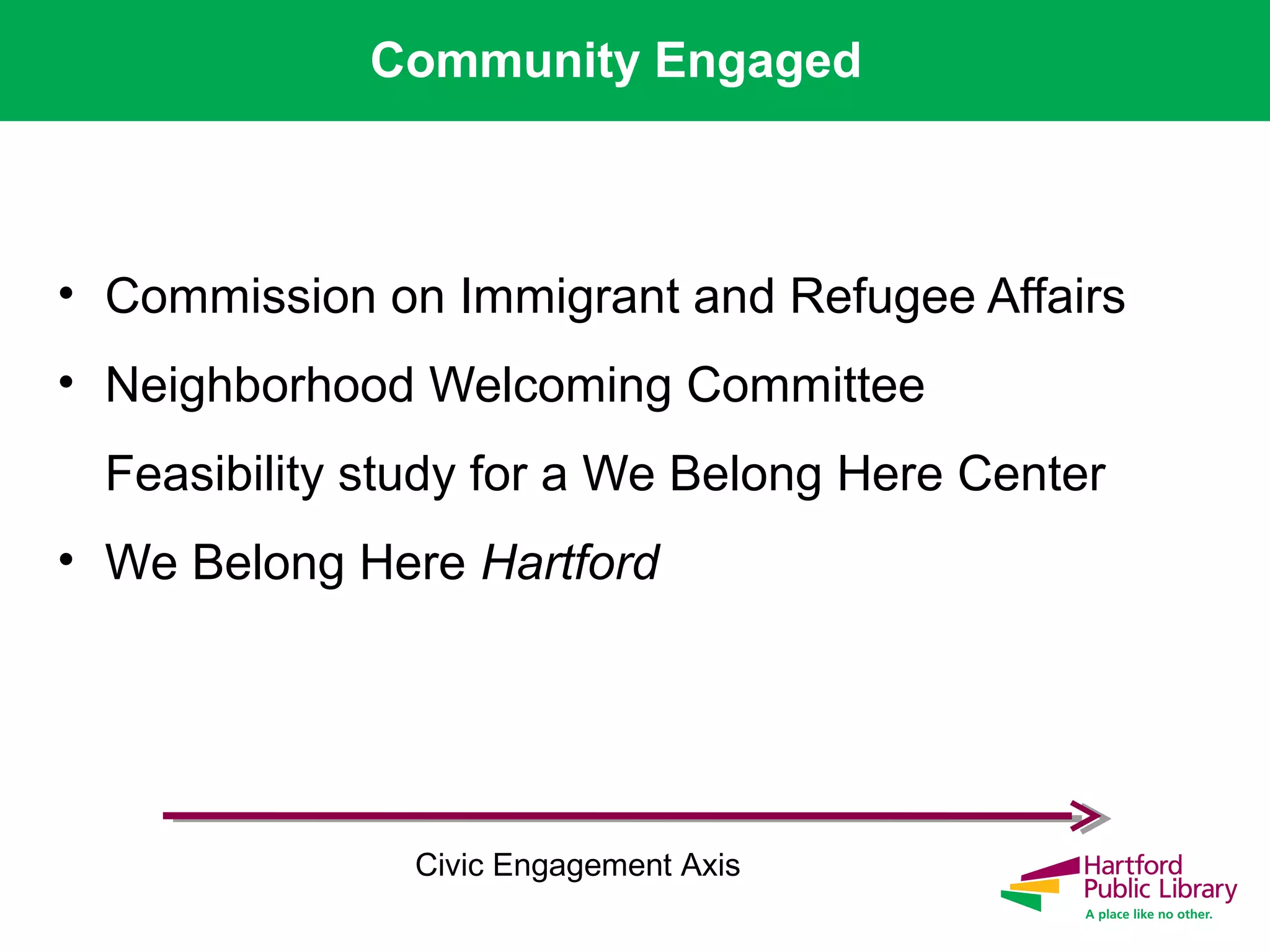 Community Engaged
• Commission on Immigrant and Refugee Affairs
• Neighborhood Welcoming Committee
Feasibility study for a We Belong Here Center
• We Belong Here Hartford
Civic Engagement Axis
 