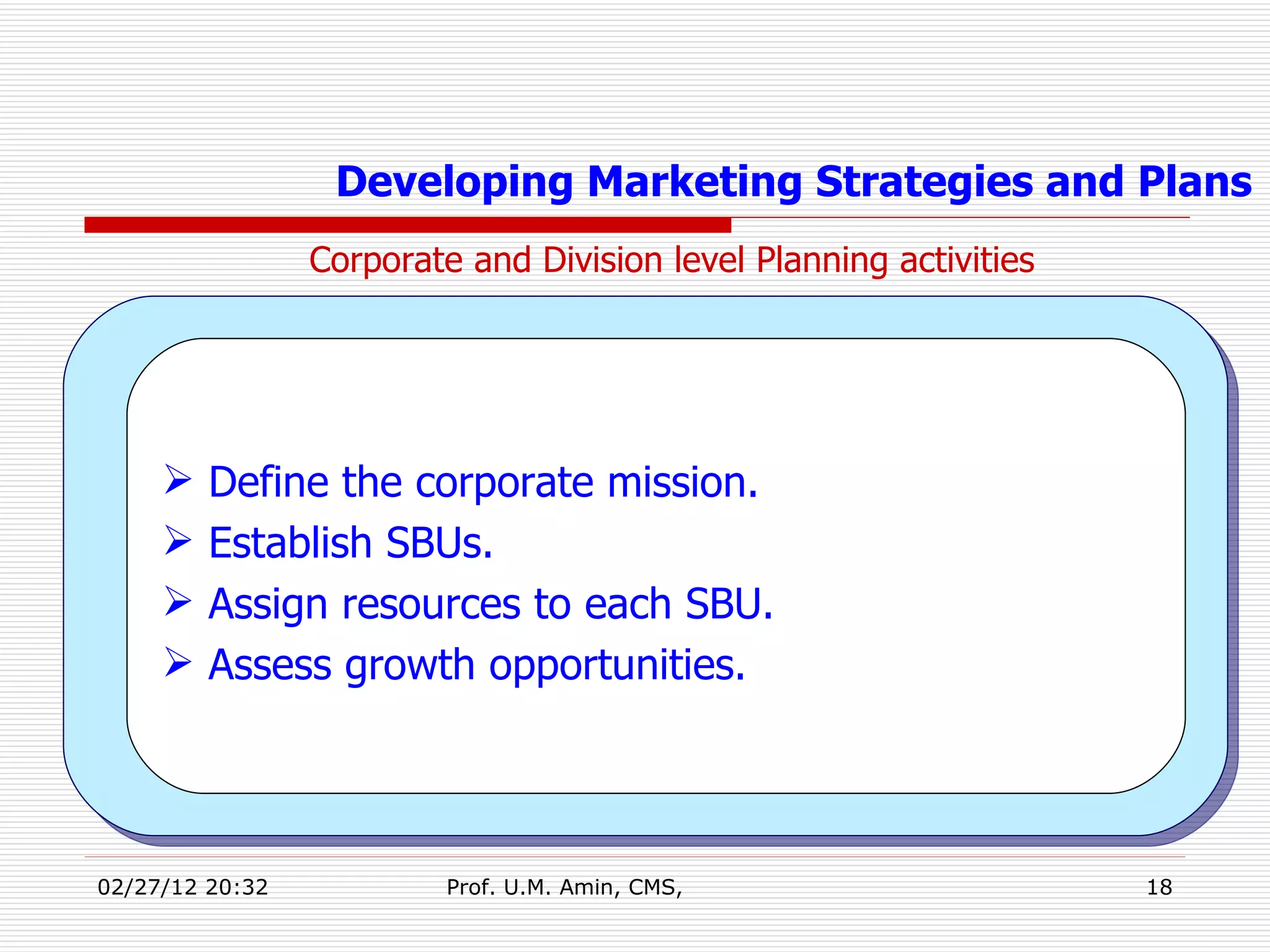 Corporate and Division level Planning activities Developing Marketing Strategies and Plans Define the corporate mission. Establish SBUs. Assign resources to each SBU. Assess growth opportunities. 
