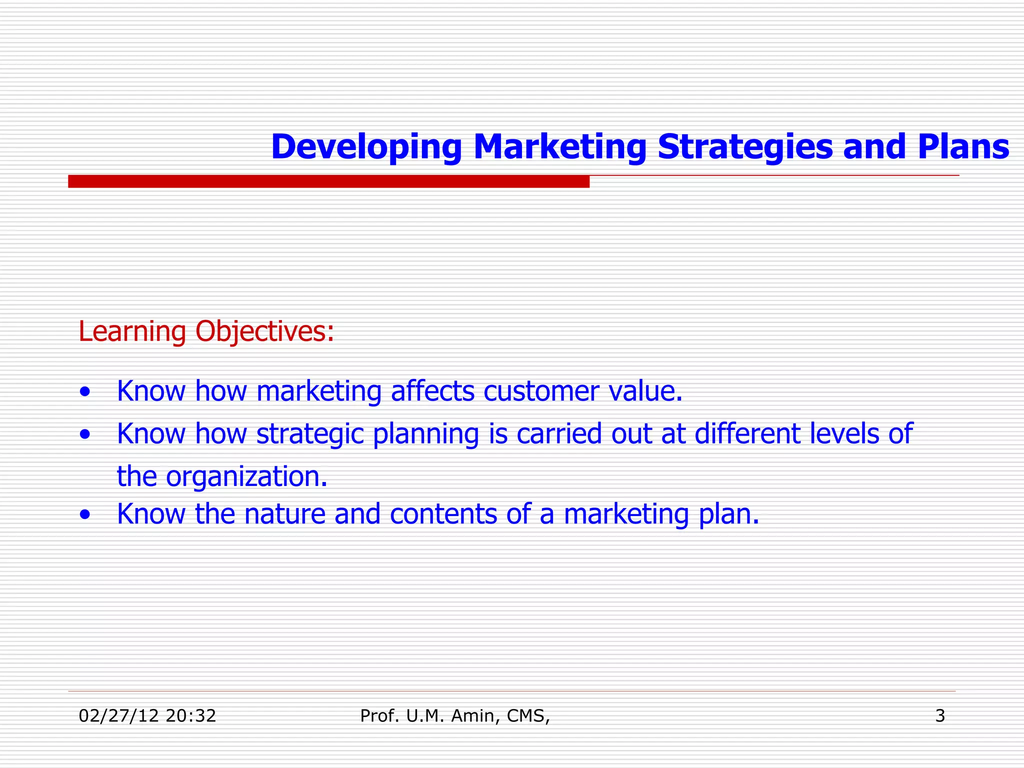 Learning Objectives: Know how marketing affects customer value. Know how strategic planning is carried out at different levels of the organization.  Know the nature and contents of a marketing plan. Developing Marketing Strategies and Plans 