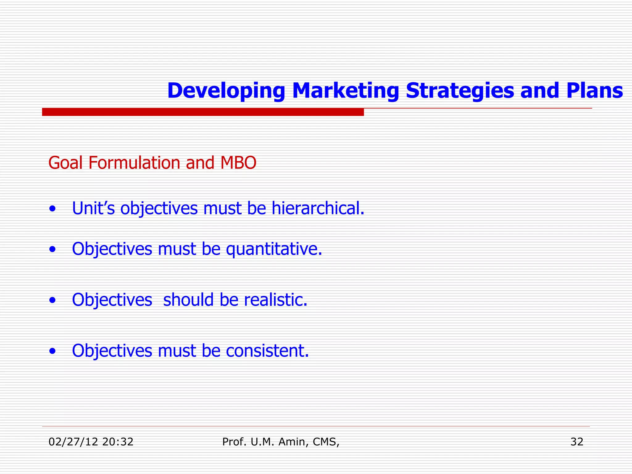 Goal Formulation and MBO Unit’s objectives must be hierarchical. Objectives must be quantitative. Objectives  should be realistic. Objectives must be consistent. Developing Marketing Strategies and Plans 