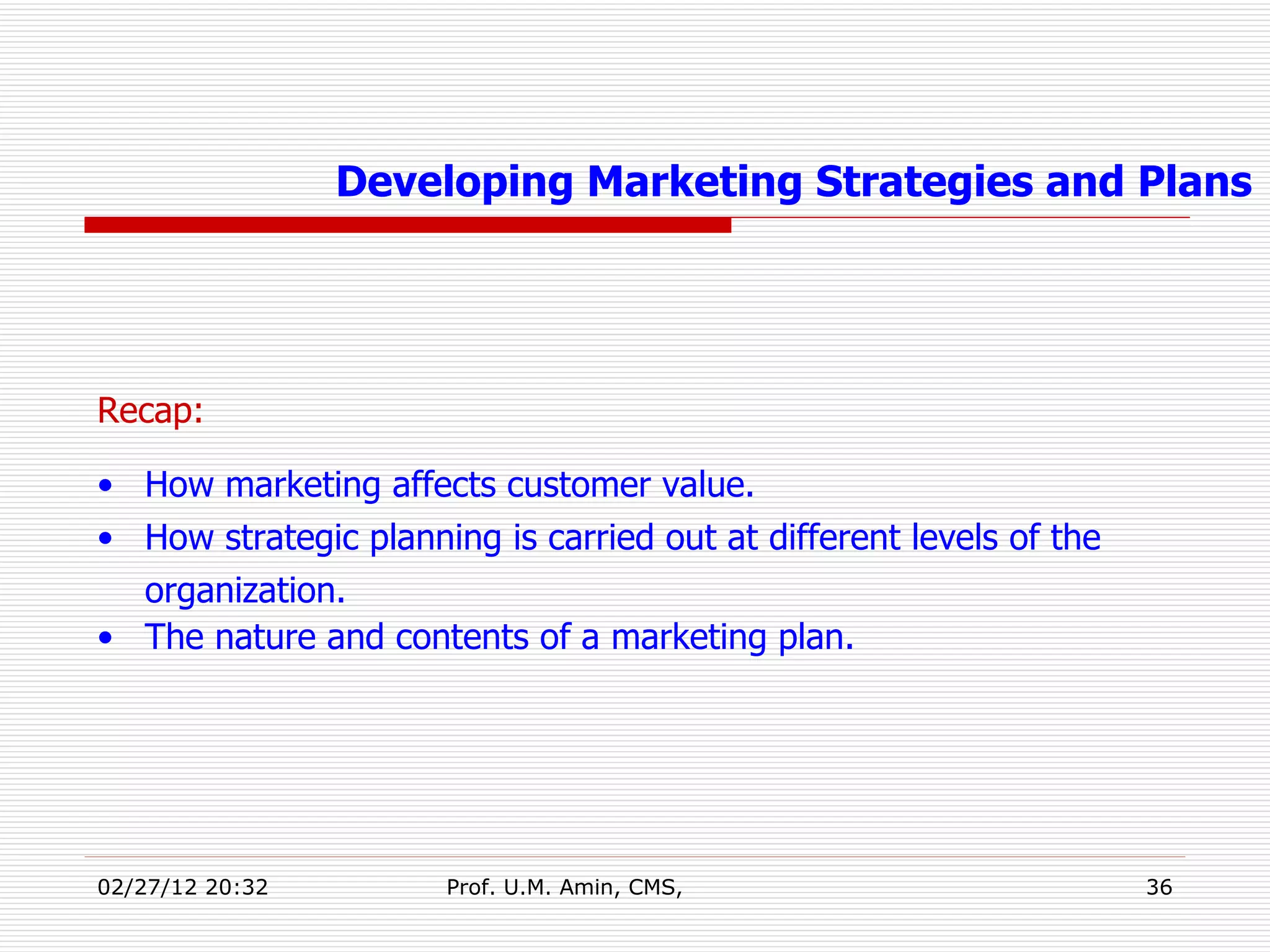 Recap: How marketing affects customer value. How strategic planning is carried out at different levels of the organization.  The nature and contents of a marketing plan. Developing Marketing Strategies and Plans 