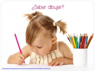 ¿Saber dibujar?
h#p://www.maternidadcon-nuum.com/wp-­‐content/uploads/2013/07/ni%C3%B1a_pintando1.jpg	
  
 