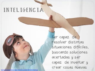 Ser capaz de
resolver distintas
situaciones difíciles,
buscando soluciones
acertadas y ser
capaz de inventar y
crear cosas nuevash#p://www.aulaplaneta.com/wp-­‐content/uploads/2014/01/enfamilia54.jpg	
  
INTELIGENCIA
 