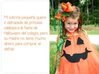 Mi sobrina pequeña quiere
ir disfrazada de princesa
calabaza a la fiesta de
Halloween del colegio, pero
su madre no tiene mucho
dinero para comprar el
disfraz.
 