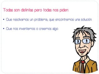 Todas son distintas pero todas nos piden:
•  Que resolvamos un problema, que encontremos una solución.
•  Que nos inventemos o creemos algo.
 