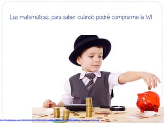 Las matemáticas, para saber cuándo podré comprarme la WII
h#p://2.bp.blogspot.com/-­‐ZEUXC0FLhSU/UPl9HfUV3AI/AAAAAAAAI6U/QNaCl_ZCUE0/s1600/tus_hijos_y_el_dinero.jpg	
  
 