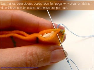Las manos, para dibujar, coser, recortar, pegar… y crear un disfraz
de calabaza con las cosas que encuentre por casa.
h#p://www.cranstylish.com/assets/uploads/posts/38336/heatglove11_xl.jpg	
  
 