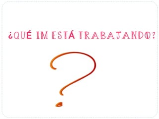 ¿QUÉ IM ESTÁ TRABAJANDO?
 