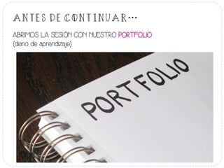 ANTES DE CONTINUAR…
	
  
ABRIMOS LA SESIÓN CON NUESTRO PORTFOLIO
(diario de aprendizaje)
 