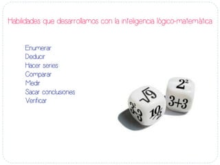 Habilidades que desarrollamos con la inteligencia lógico-matemática
Enumerar
Deducir
Hacer series
Comparar
Medir
Sacar conclusiones
Verificar
 