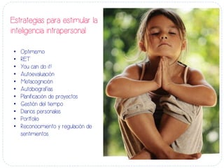 Estrategias para estimular la
inteligencia intrapersonal
•  Optimismo
•  RET
•  You can do it!
•  Autoevaluación
•  Metacognición
•  Autobiografías
•  Planificación de proyectos
•  Gestión del tiempo
•  Diarios personales
•  Portfolio
•  Reconocimiento y regulación de
sentimientos
 