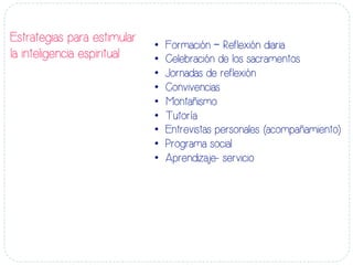 Estrategias para estimular
la inteligencia espiritual
•  Formación – Reflexión diaria
•  Celebración de los sacramentos
•  Jornadas de reflexión
•  Convivencias
•  Montañismo
•  Tutoría
•  Entrevistas personales (acompañamiento)
•  Programa social
•  Aprendizaje- servicio
	
  
 