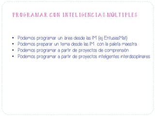 PROGRAMAR CON INTELIGENCIAS MÚLTIPLES
•  Podemos programar un área desde las IM (ej EntusiasMat)
•  Podemos preparar un tema desde las IM con la paleta maestra.
•  Podemos programar a partir de proyectos de comprensión
•  Podemos programar a partir de proyectos inteligentes interdisciplinares
 