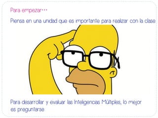 Para empezar…
Piensa en una unidad que es importante para realizar con la clase.
Para desarrollar y evaluar las Inteligencias Múltiples, lo mejor
es preguntarse:
 