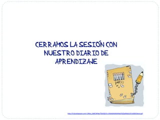 CERRAMOS LA SESIÓN CON
NUESTRO DIARIO DE
APRENDIZAJE
h#p://4.bp.blogspot.com/-­‐2Myu_BWCW9w/Tbhi9ZzYs-­‐I/AAAAAAAAAAw/hZQa9Xxkj14/s1600/diario.gif	
  
 