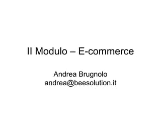 II Modulo – E-commerce

     Andrea Brugnolo
   andrea@beesolution.it
 