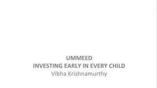 UMMEED
INVESTING EARLY IN EVERY CHILD
Vibha Krishnamurthy
 