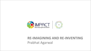 RE-IMAGINING AND RE-INVENTING
Prabhat Agarwal
 