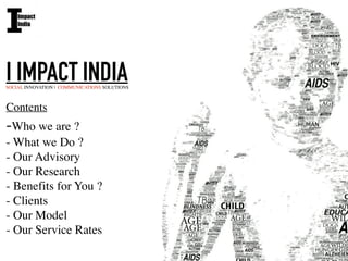 I IMPACT INDIASOCIAL INNOVATION | COMMUNICATIONS SOLUTIONS
Contents	

-Who we are ?	

- What we Do ?	

- Our Advisory	

- Our Research	

- Benefits for You ?	

- Clients 	

- Our Model 	

- Our Service Rates
 
