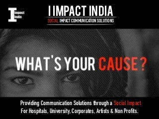 I IMPACT INDIA 
SOCIAL IMPACT COMMUNICATION SOLUTIONS 
Providing Communication Solutions through a Social Impact 
For Hospitals, University, Corporates, Artists & Non Profits. 
 