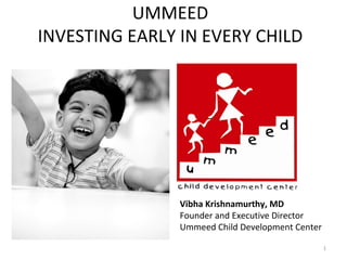 UMMEED
INVESTING EARLY IN EVERY CHILD
Vibha Krishnamurthy, MD
Founder and Executive Director
Ummeed Child Development Center
1
 