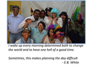 I wake up every morning determined both to change
the world and to have one hell of a good time.
Sometimes, this makes planning the day difficult
- E.B. White
 