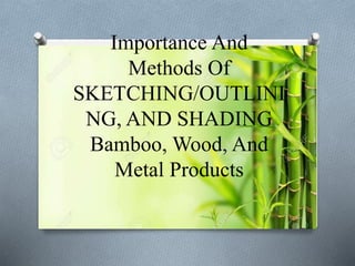 Importance And
Methods Of
SKETCHING/OUTLINI
NG, AND SHADING
Bamboo, Wood, And
Metal Products
 
