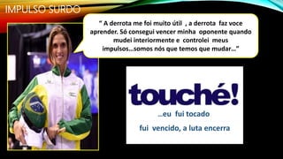 IMPULSO SURDO
“ A derrota me foi muito útil , a derrota faz voce
aprender. Só consegui vencer minha oponente quando
mudei interiormente e controlei meus
impulsos…somos nós que temos que mudar…”
fui vencido, a luta encerra
…eu fui tocado
 