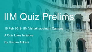 IIM Quiz Prelims
10 Feb 2019, IIM Vishakhapatnam Campus
A Quiz Likes Initiative
By, Kishan Ankani
 