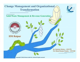 Change Management and Organizational
Transformation
Solid Waste Management & Revenue Generation
Dr. Shailesh Mishra – IIM 970
Mr. Bimal Ranjan Pandey – IIM 840
Copyright © 2019 Otrinee India Pvt. Limited All rights reserved
IIM Raipur
 