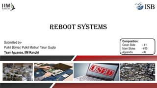 Reboot Systems
Submitted by-
Pulkit Bohra | Pulkit Mathur| Tarun Gupta
Team Iguanas, IIM Ranchi
Composition:
Cover Slide - #1
Main Slides - #15
Appendix - #7
 