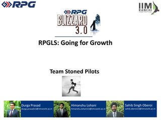Durga Prasad
durga.prasad13@iimranchi.ac.in
Himanshu Lohani
himanshu.lohani13@iimranchi.ac.in
Sahib Singh Oberoi
sahib.oberoi13@iimranchi.ac.in
RPGLS: Going for Growth
Team Stoned Pilots
 
