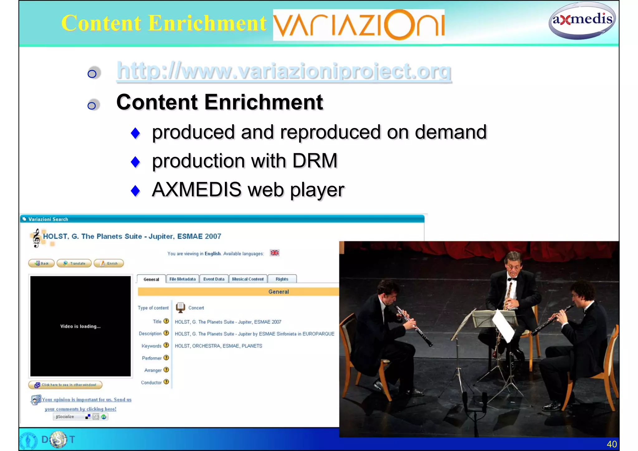 Content Enrichment with final users

  O   http://www.variazioniproject.org
  O   Content Enrichment
        produced and reproduced on demand
        production with DRM
        AXMEDIS web player




                                             40
 