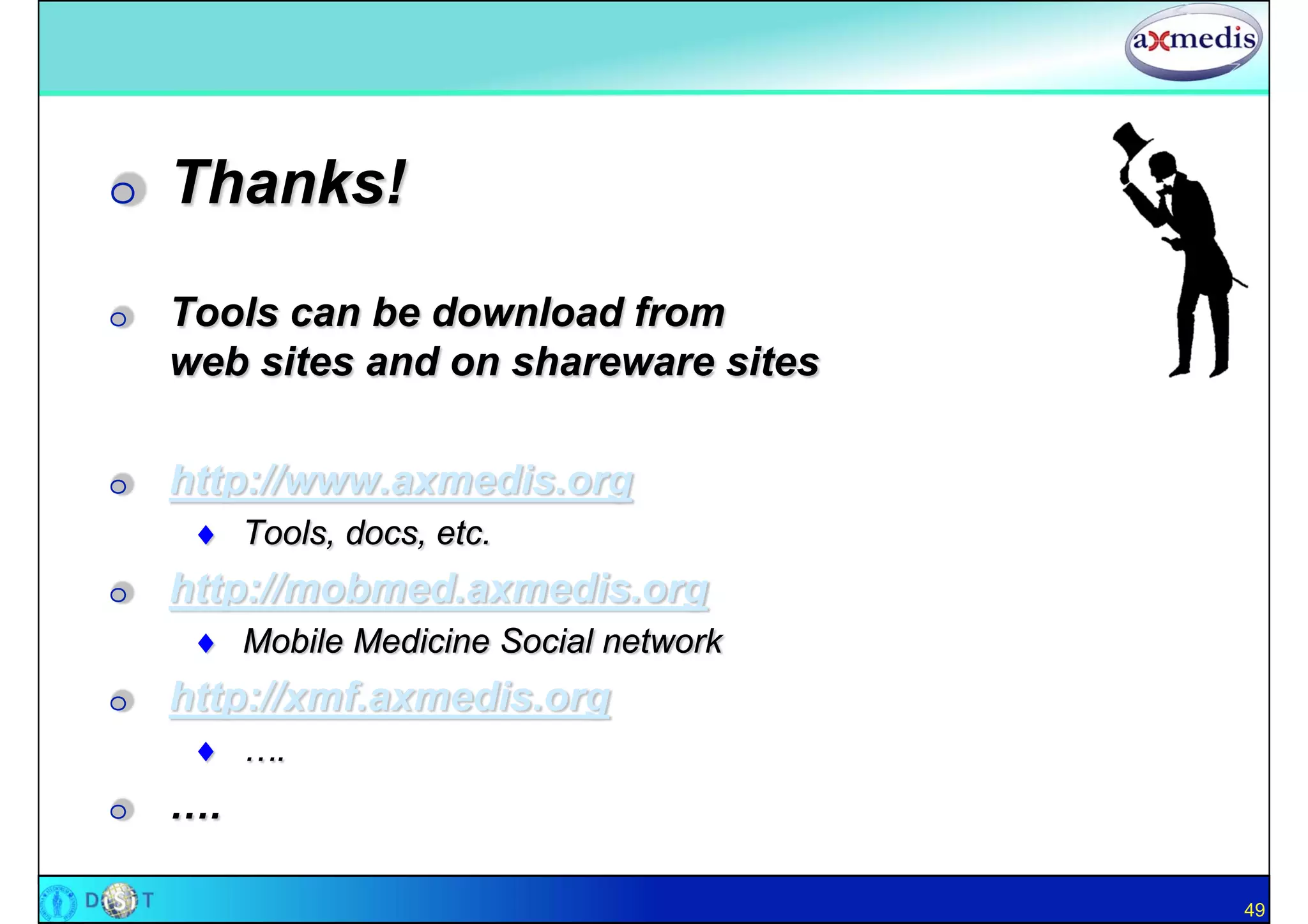 O   Thanks!
O   Tools can be download from
    web sites and on shareware sites

O   http://www.axmedis.org
      Tools, docs, etc.
O   http://mobmed.axmedis.org
      Mobile Medicine Social network
O   http://xmf.axmedis.org
      ….
O   ….

                                        49
 