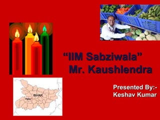 “IIM Sabziwala”
 Mr. Kaushlendra
         Presented By:-
         Keshav Kumar
 