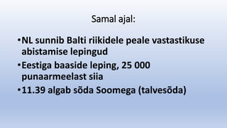 Samal ajal:
•NL sunnib Balti riikidele peale vastastikuse
abistamise lepingud
•Eestiga baaside leping, 25 000
punaarmeelast siia
•11.39 algab sõda Soomega (talvesõda)
 